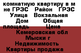 1 -комнатную квартиру в м-не ГРЭС › Район ­ ГРЭС › Улица ­ Вокзальная › Дом ­ 5 › Общая площадь ­ 30 › Цена ­ 750 000 - Кемеровская обл., Мыски г. Недвижимость » Квартиры продажа   . Кемеровская обл.